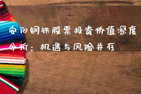 安阳钢铁股票投资价值深度分析：机遇与风险并存_https://wap.fcdydaikuan.com_理财顾问_第1张