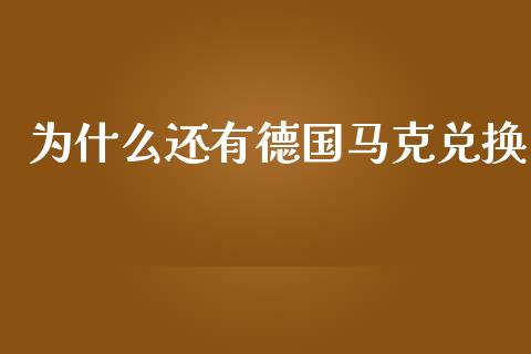 为什么还有德国马克兑换_https://wap.fcdydaikuan.com_金融机构_第1张
