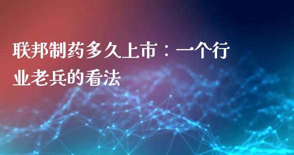 联邦制药多久上市：一个行业老兵的看法_https://wap.fcdydaikuan.com_投资策略_第1张