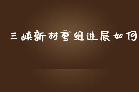 三峡新材重组进展如何_https://wap.fcdydaikuan.com_理财顾问_第1张