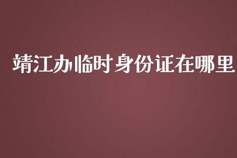 靖江办临时身份证在哪里_https://wap.fcdydaikuan.com_期货品种_第1张