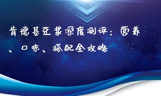 肯德基豆浆深度测评：营养、口味、搭配全攻略_https://wap.fcdydaikuan.com_国际投资_第1张