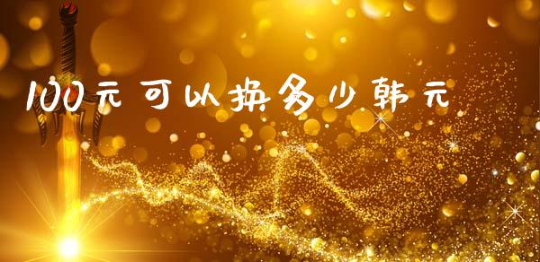100元可以换多少韩元_https://wap.fcdydaikuan.com_新股数据_第1张