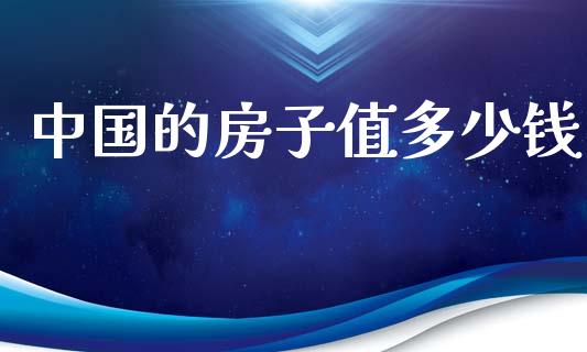 中国的房子值多少钱_https://wap.fcdydaikuan.com_理财顾问_第1张