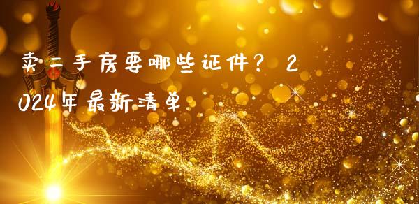 卖二手房要哪些证件？ 2024年最新清单_https://wap.fcdydaikuan.com_国际投资_第1张
