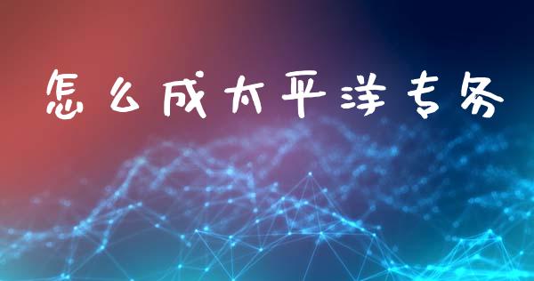 怎么成太平洋专务_https://wap.fcdydaikuan.com_理财顾问_第1张