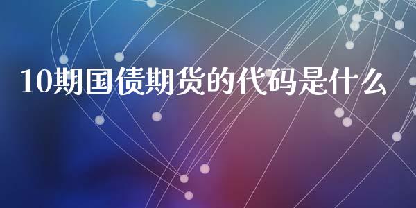 10期国债期货的代码是什么_https://wap.fcdydaikuan.com_金融机构_第1张