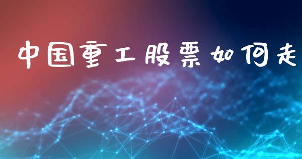 中国重工股票如何走_https://wap.fcdydaikuan.com_国际投资_第1张