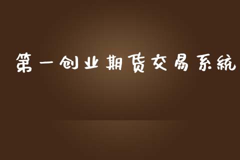 第一创业期货交易系统_https://wap.fcdydaikuan.com_国际投资_第1张