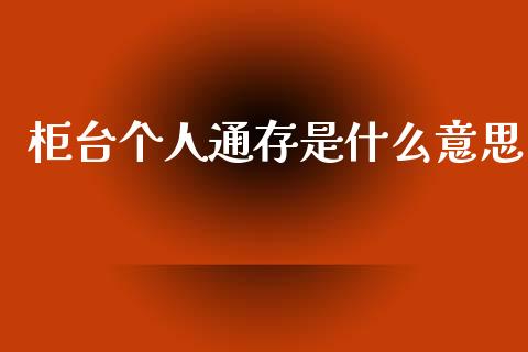 柜台个人通存是什么意思_https://wap.fcdydaikuan.com_新股数据_第1张