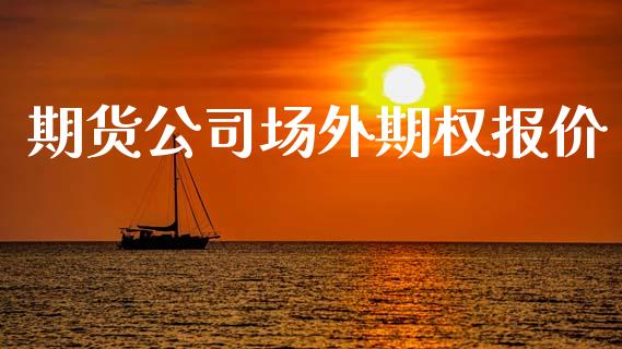 期货公司场外期权报价_https://wap.fcdydaikuan.com_投资策略_第1张