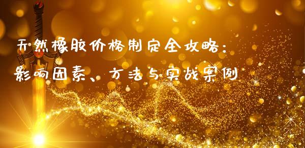 天然橡胶价格制定全攻略：影响因素、方法与实战案例_https://wap.fcdydaikuan.com_理财顾问_第1张