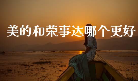 美的和荣事达哪个更好_https://wap.fcdydaikuan.com_国际投资_第1张