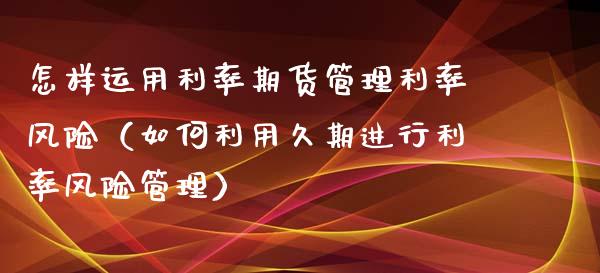 怎样运用利率期货管理利率风险（如何利用久期进行利率风险管理）_https://wap.fcdydaikuan.com_金融机构_第1张