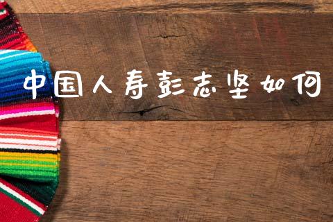 中国人寿彭志坚如何_https://wap.fcdydaikuan.com_金融机构_第1张