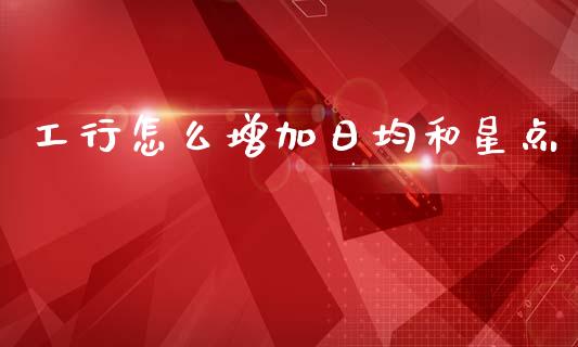 工行怎么增加日均和星点_https://wap.fcdydaikuan.com_期货品种_第1张