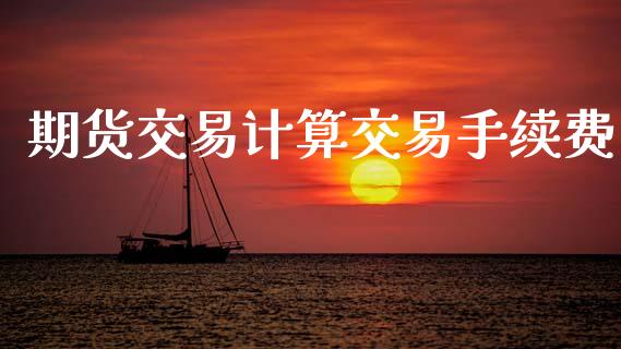 期货交易计算交易手续费_https://wap.fcdydaikuan.com_金融机构_第1张