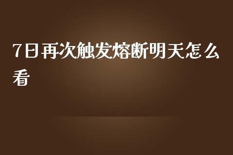 7日再次触发熔断明天怎么看_https://wap.fcdydaikuan.com_投资策略_第1张