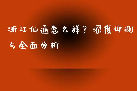 浙江仙通怎么样？深度评测与全面分析_https://wap.fcdydaikuan.com_期货品种_第1张