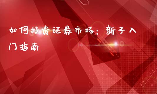 如何投资证券市场：新手入门指南_https://wap.fcdydaikuan.com_新股数据_第1张