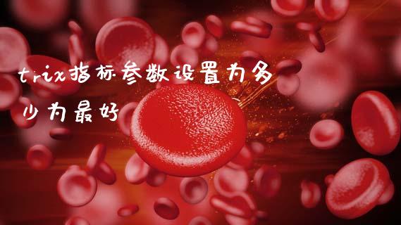 trix指标参数设置为多少为最好_https://wap.fcdydaikuan.com_新股数据_第1张