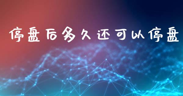 停盘后多久还可以停盘_https://wap.fcdydaikuan.com_金融机构_第1张