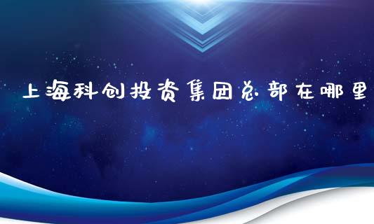 上海科创投资集团总部在哪里_https://wap.fcdydaikuan.com_投资策略_第1张