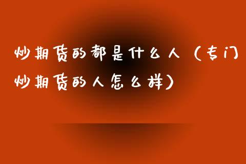 炒期货的都是什么人（专门炒期货的人怎么样）_https://wap.fcdydaikuan.com_投资策略_第1张