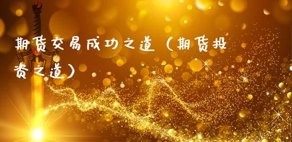 期货交易成功之道(期货投资之道)_国际投资_第1张_国际投资_理财顾问_投资策略_金融机构 期货交易成功之道(期货投资之道)_https://wap.fcdydaikuan.com_国际投资_第1张