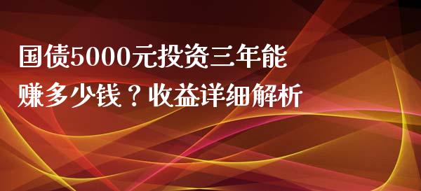 国债5000元投资三年能赚多少钱？收益详细解析_https://wap.fcdydaikuan.com_期货品种_第1张