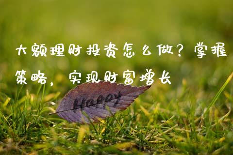 大额理财投资怎么做？掌握策略，实现财富增长_https://wap.fcdydaikuan.com_金融机构_第1张