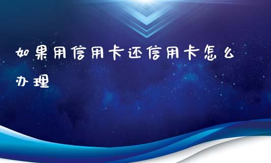 如果用信用卡还信用卡怎么办理_https://wap.fcdydaikuan.com_新股数据_第1张