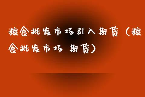 粮食批发市场引入期货（粮食批发市场 期货）_https://wap.fcdydaikuan.com_国际投资_第1张