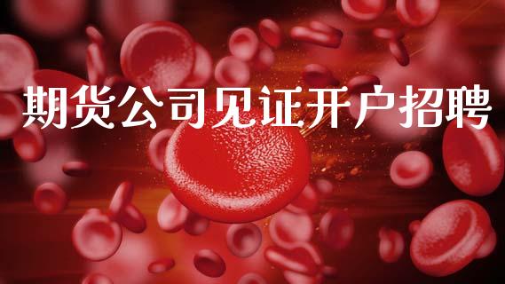 期货公司见证开户招聘_https://wap.fcdydaikuan.com_新股数据_第1张