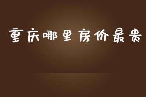 重庆哪里房价最贵_https://wap.fcdydaikuan.com_金融机构_第1张