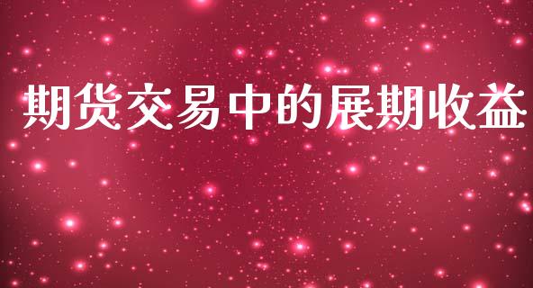 期货交易中的展期收益_https://wap.fcdydaikuan.com_期货品种_第1张