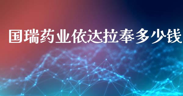 国瑞药业依达拉奉多少钱_https://wap.fcdydaikuan.com_金融机构_第1张