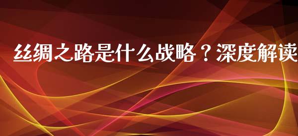 丝绸之路是什么战略？深度解读_https://wap.fcdydaikuan.com_期货品种_第1张