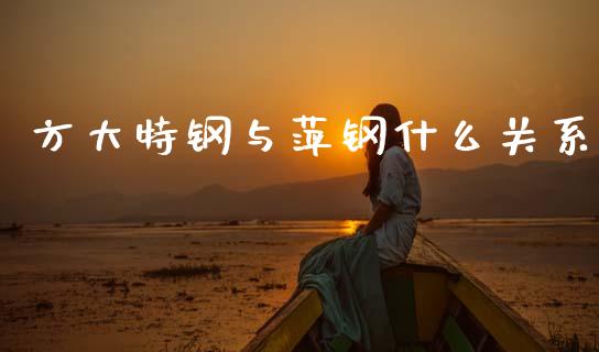 方大特钢与萍钢什么关系_投资策略_第1张_国际投资_理财顾问_投资策略_金融机构 方大特钢与萍钢什么关系_https://wap.fcdydaikuan.com_投资策略_第1张