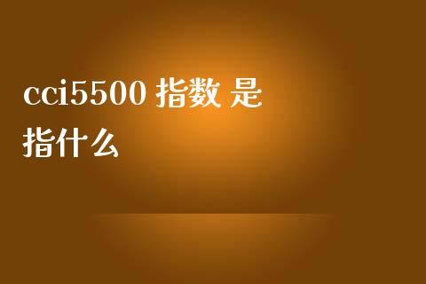 cci5500 指数 是指什么_https://wap.fcdydaikuan.com_金融机构_第1张