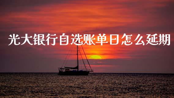 光大银行自选账单日怎么延期_https://wap.fcdydaikuan.com_新股数据_第1张