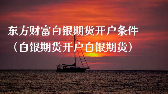 东方财富白银期货开户条件（白银期货开户白银期货）_https://wap.fcdydaikuan.com_投资策略_第1张