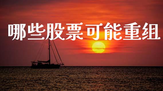 哪些股票可能重组_https://wap.fcdydaikuan.com_投资策略_第1张