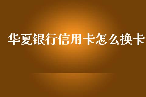 华夏银行信用卡怎么换卡_https://wap.fcdydaikuan.com_期货品种_第1张