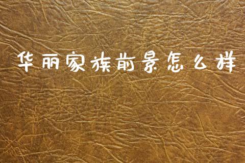 华丽家族前景怎么样_https://wap.fcdydaikuan.com_国际投资_第1张