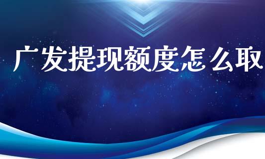 广发提现额度怎么取_https://wap.fcdydaikuan.com_新股数据_第1张