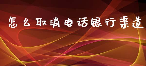 怎么取消电话银行渠道_https://wap.fcdydaikuan.com_国际投资_第1张