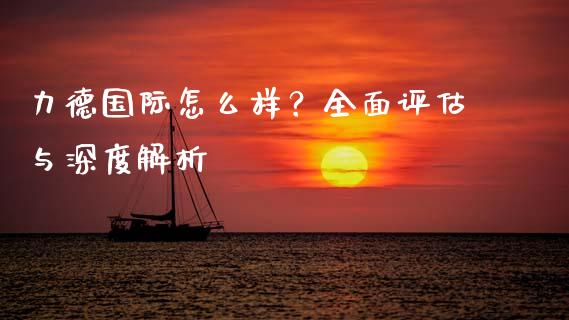 力德国际怎么样？全面评估与深度解析_https://wap.fcdydaikuan.com_投资策略_第1张