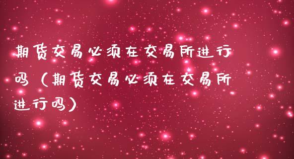 期货交易必须在交易所进行吗(期货交易必须在交易所进行吗)_期货品种_第1张_国际投资_理财顾问_投资策略_金融机构 期货交易必须在交易所进行吗(期货交易必须在交易所进行吗)_https://wap.fcdydaikuan.com_期货品种_第1张