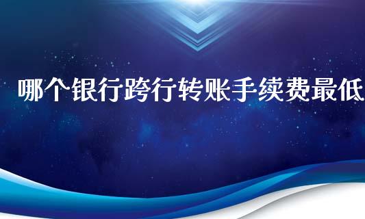 哪个银行跨行转账手续费最低_https://wap.fcdydaikuan.com_理财顾问_第1张